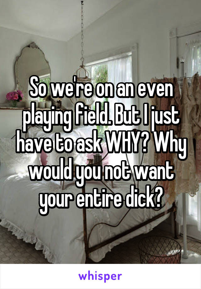 So we're on an even playing field. But I just have to ask WHY? Why would you not want your entire dick?