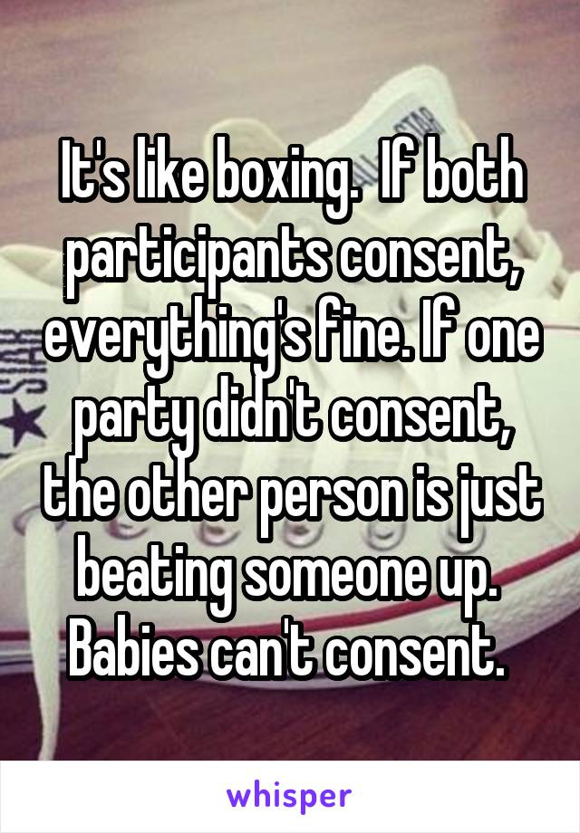 It's like boxing.  If both participants consent, everything's fine. If one party didn't consent, the other person is just beating someone up.  Babies can't consent. 