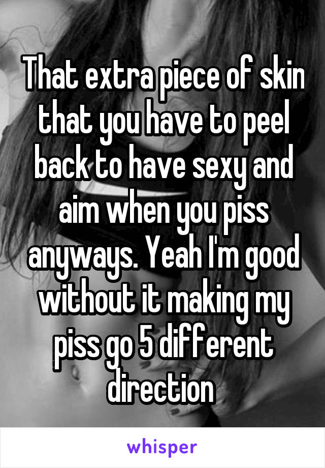 That extra piece of skin that you have to peel back to have sexy and aim when you piss anyways. Yeah I'm good without it making my piss go 5 different direction 