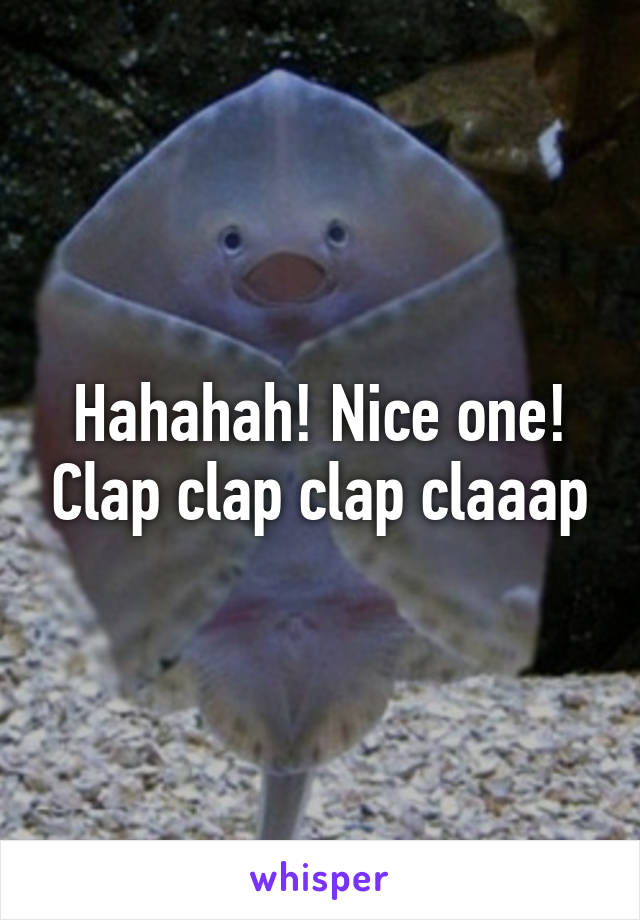 Hahahah! Nice one! Clap clap clap claaap