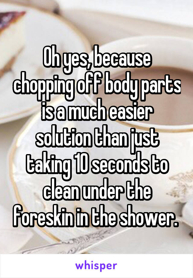 Oh yes, because chopping off body parts is a much easier solution than just taking 10 seconds to clean under the foreskin in the shower. 