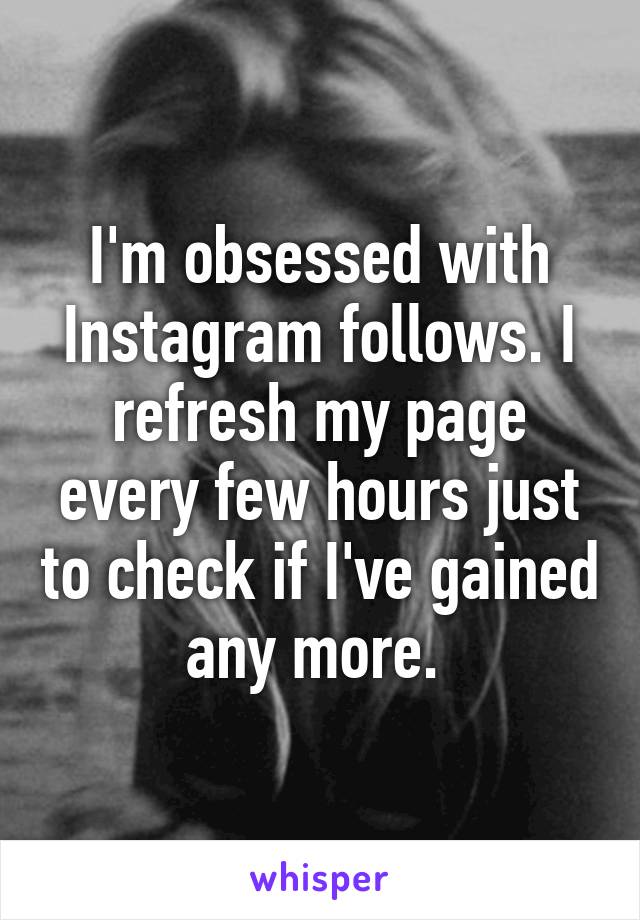 I'm obsessed with Instagram follows. I refresh my page every few hours just to check if I've gained any more. 