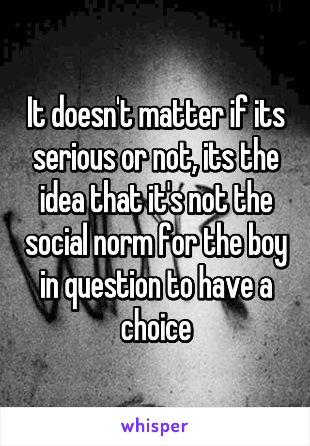 It doesn't matter if its serious or not, its the idea that it's not the social norm for the boy in question to have a choice