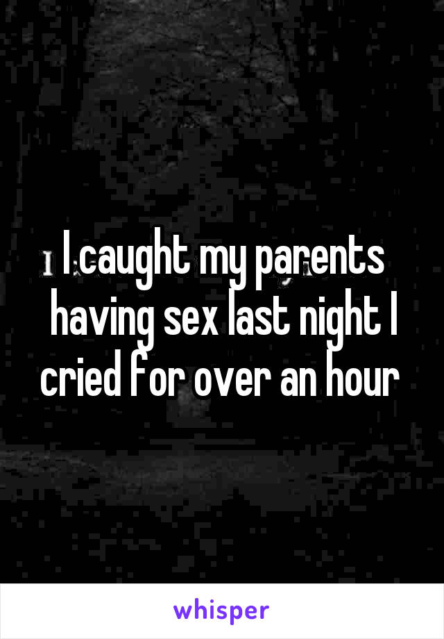 I caught my parents having sex last night I cried for over an hour 