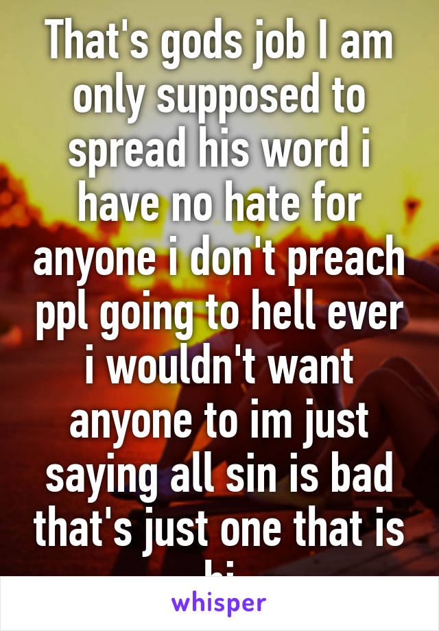 That's gods job I am only supposed to spread his word i have no hate for anyone i don't preach ppl going to hell ever i wouldn't want anyone to im just saying all sin is bad that's just one that is hi