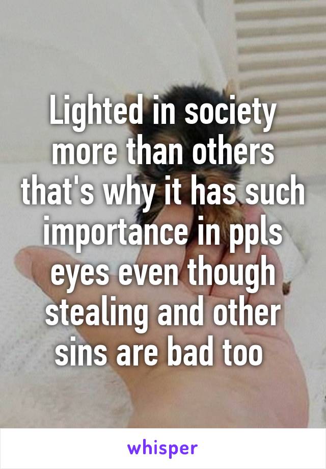 Lighted in society more than others that's why it has such importance in ppls eyes even though stealing and other sins are bad too 