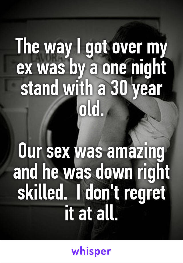 The way I got over my ex was by a one night stand with a 30 year old.

Our sex was amazing and he was down right skilled.  I don't regret it at all.