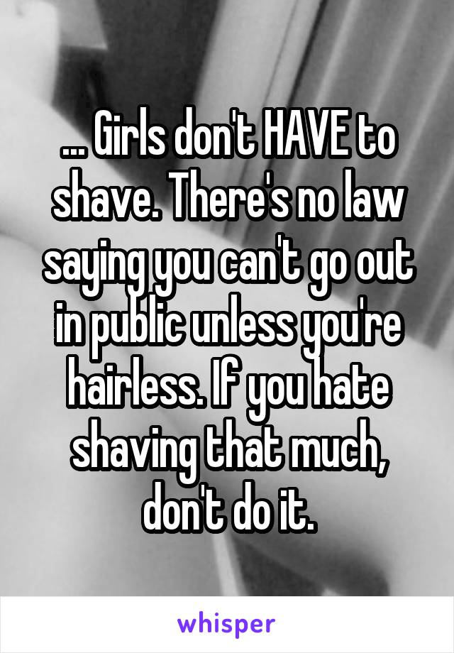 ... Girls don't HAVE to shave. There's no law saying you can't go out in public unless you're hairless. If you hate shaving that much, don't do it.