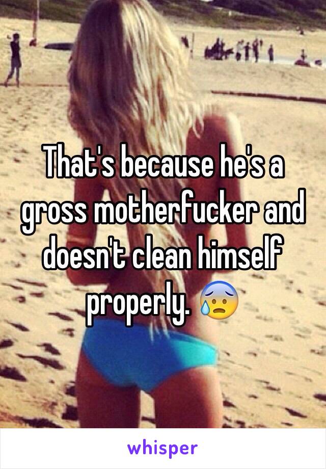 That's because he's a gross motherfucker and doesn't clean himself properly. 😰