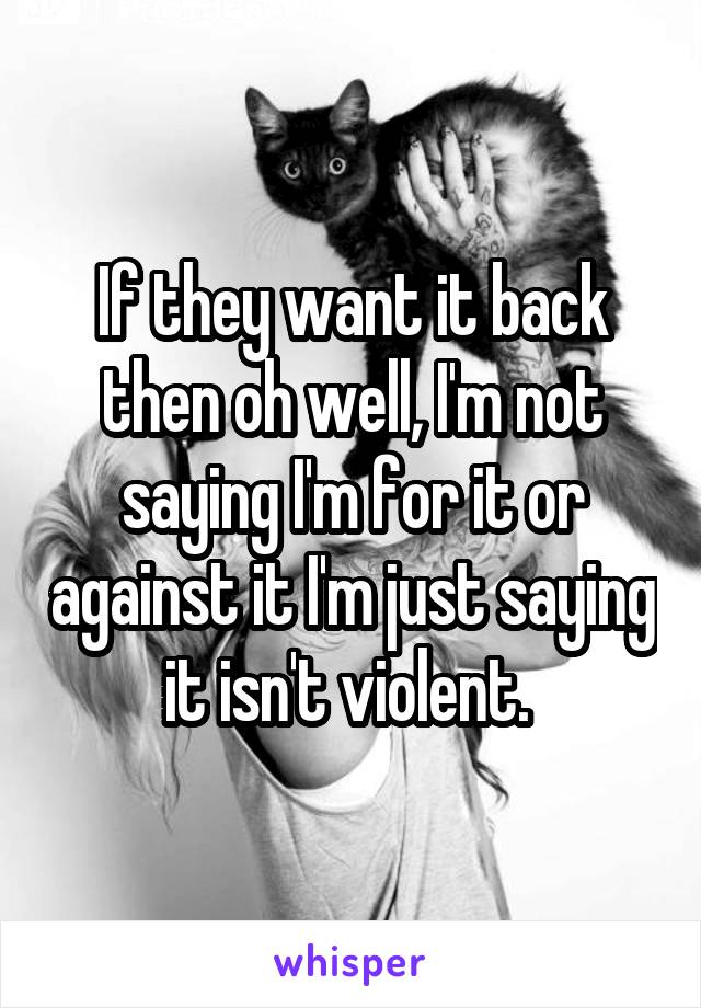 If they want it back then oh well, I'm not saying I'm for it or against it I'm just saying it isn't violent. 