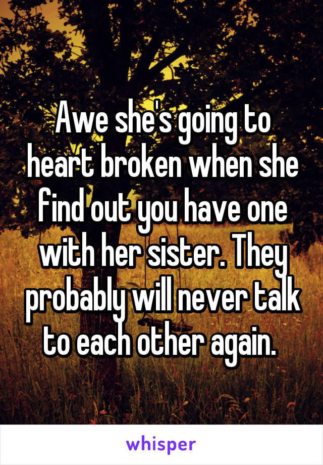 Awe she's going to heart broken when she find out you have one with her sister. They probably will never talk to each other again. 