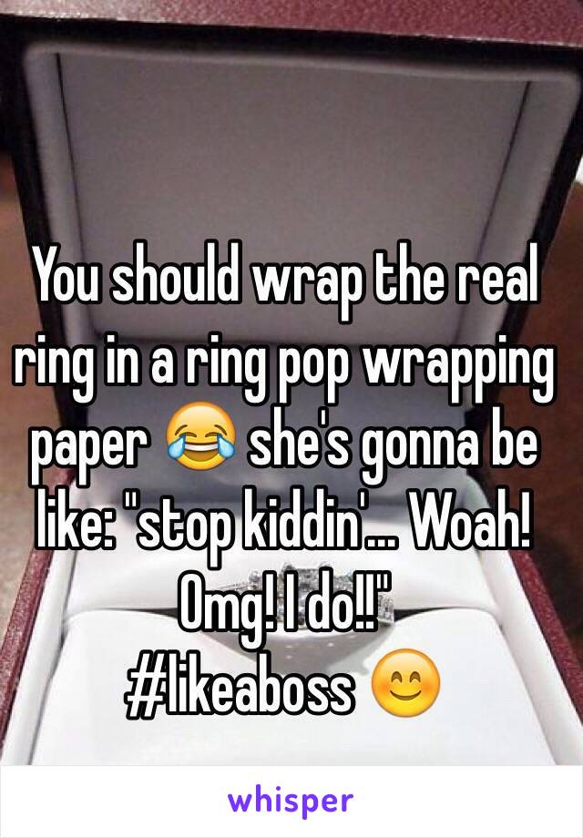 You should wrap the real ring in a ring pop wrapping paper 😂 she's gonna be like: "stop kiddin'... Woah! Omg! I do!!" 
#likeaboss 😊