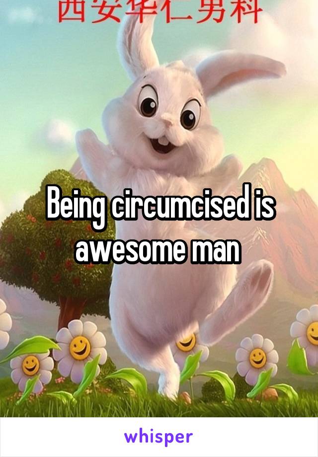 Being circumcised is awesome man 