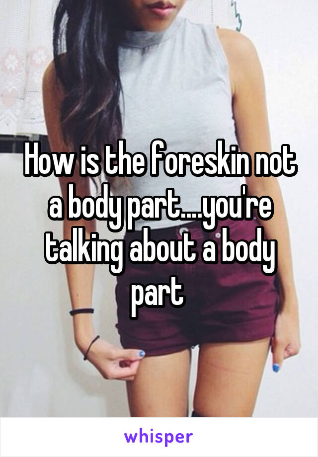 How is the foreskin not a body part....you're talking about a body part 