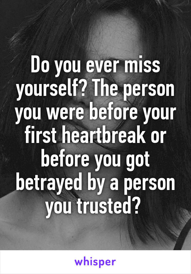 Do you ever miss yourself? The person you were before your first heartbreak or before you got betrayed by a person you trusted? 
