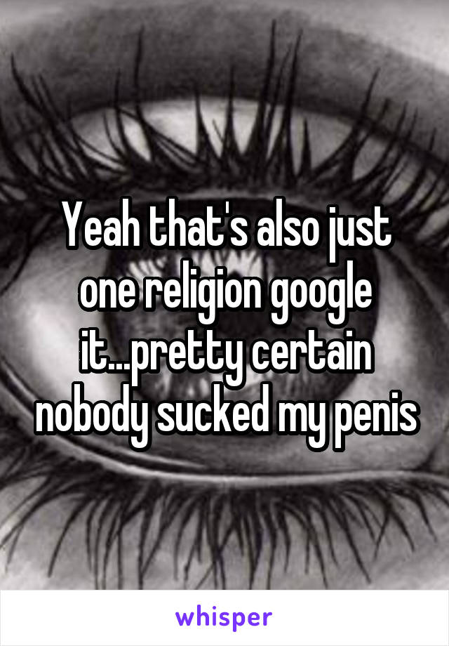 Yeah that's also just one religion google it...pretty certain nobody sucked my penis