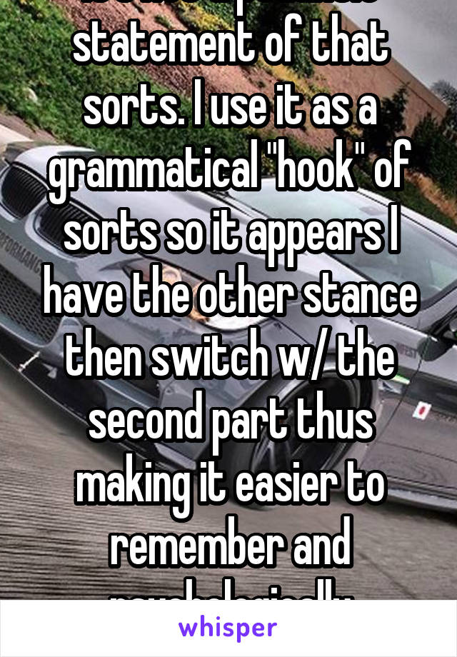 It's not a pedantic statement of that sorts. I use it as a grammatical "hook" of sorts so it appears I have the other stance then switch w/ the second part thus making it easier to remember and psychologically appealing 