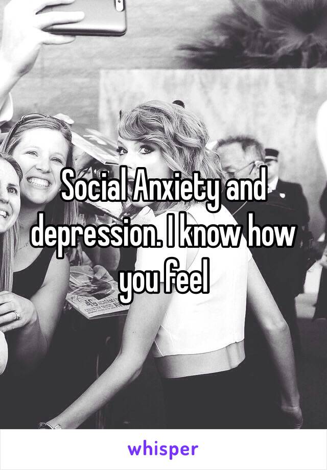 Social Anxiety and depression. I know how you feel