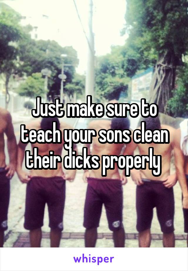 Just make sure to teach your sons clean their dicks properly 