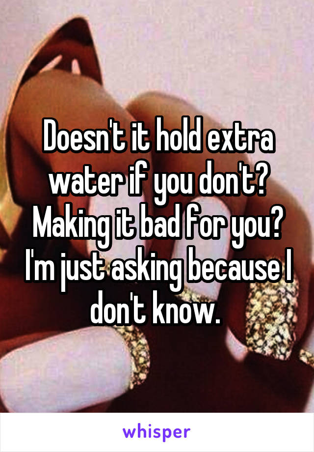 Doesn't it hold extra water if you don't? Making it bad for you? I'm just asking because I don't know. 