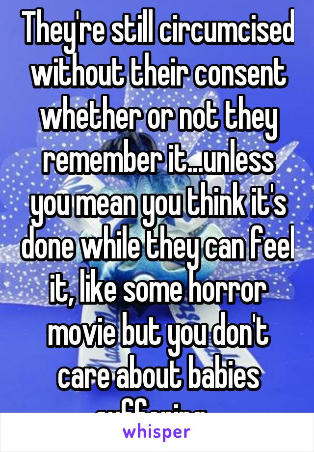 They're still circumcised without their consent whether or not they remember it...unless you mean you think it's done while they can feel it, like some horror movie but you don't care about babies suffering...