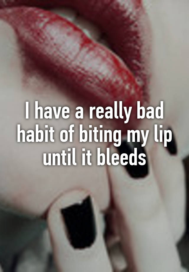 i-have-a-really-bad-habit-of-biting-my-lip-until-it-bleeds