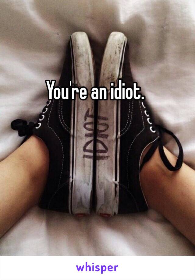 You're an idiot. 