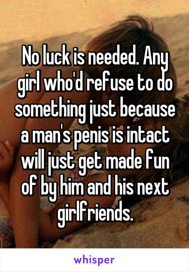 No luck is needed. Any girl who'd refuse to do something just because a man's penis is intact will just get made fun of by him and his next girlfriends.