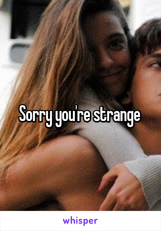 Sorry you're strange 