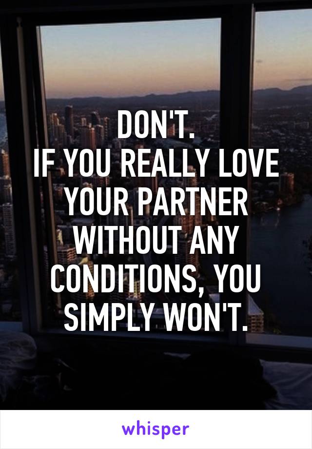 DON'T.
IF YOU REALLY LOVE YOUR PARTNER WITHOUT ANY CONDITIONS, YOU SIMPLY WON'T.