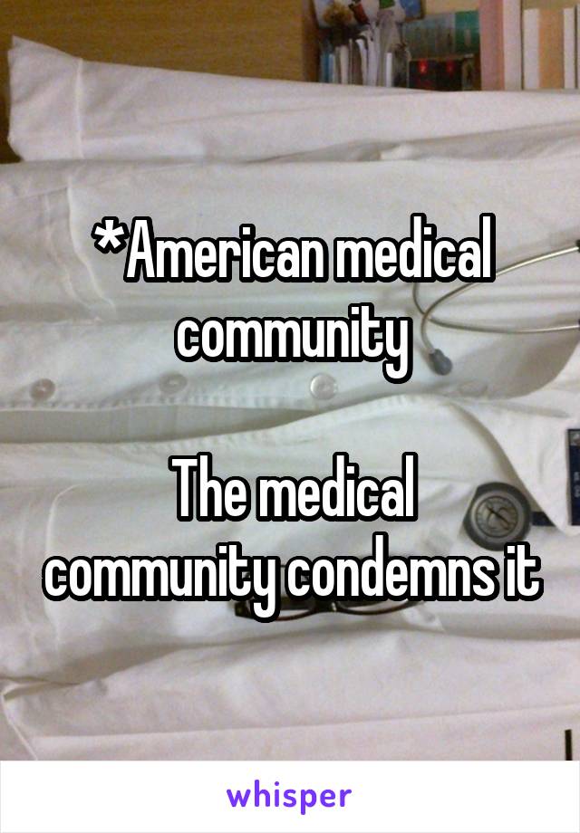 *American medical community

The medical community condemns it