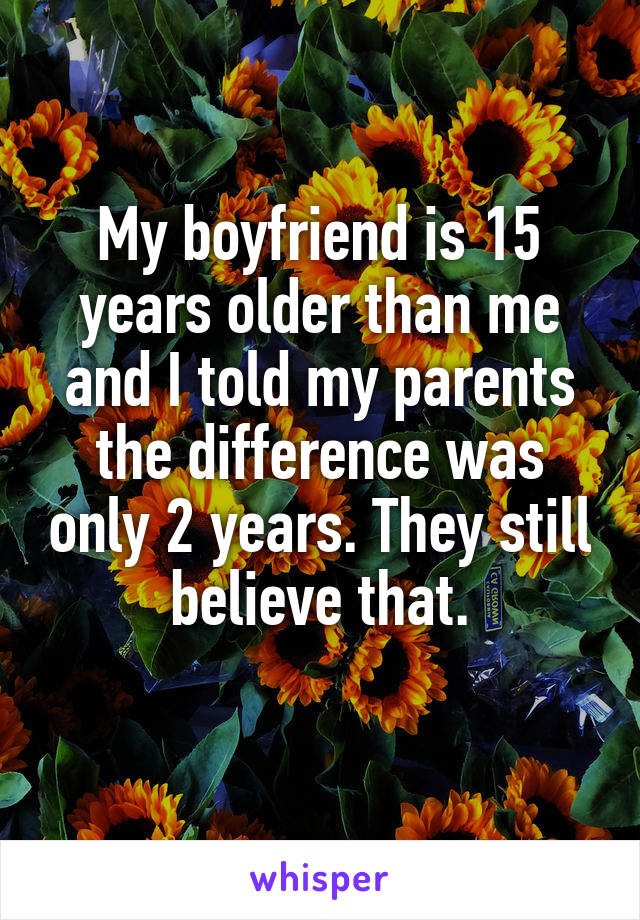 My boyfriend is 15 years older than me and I told my parents the difference was only 2 years. They still believe that.
