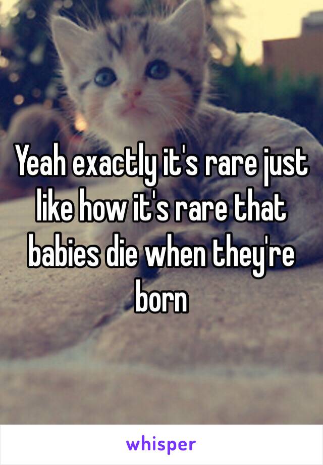 Yeah exactly it's rare just like how it's rare that babies die when they're born 