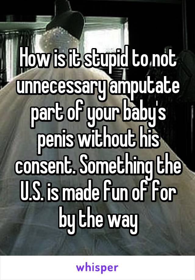 How is it stupid to not unnecessary amputate part of your baby's penis without his consent. Something the U.S. is made fun of for by the way