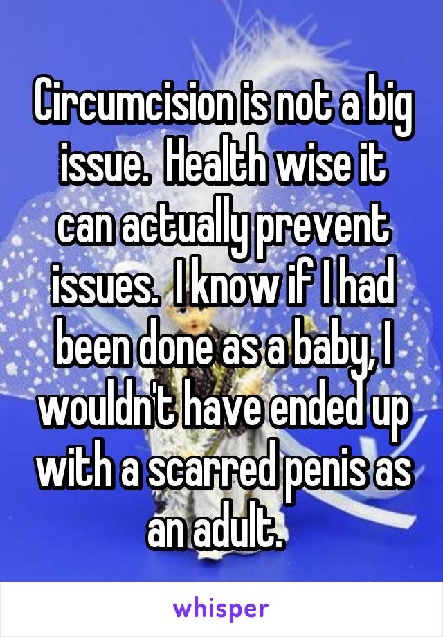 Circumcision is not a big issue.  Health wise it can actually prevent issues.  I know if I had been done as a baby, I wouldn't have ended up with a scarred penis as an adult.  