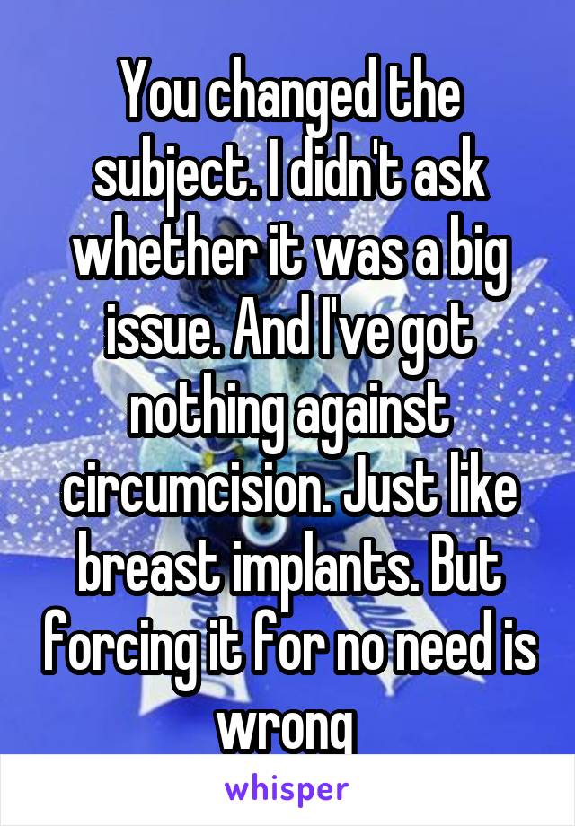 You changed the subject. I didn't ask whether it was a big issue. And I've got nothing against circumcision. Just like breast implants. But forcing it for no need is wrong 