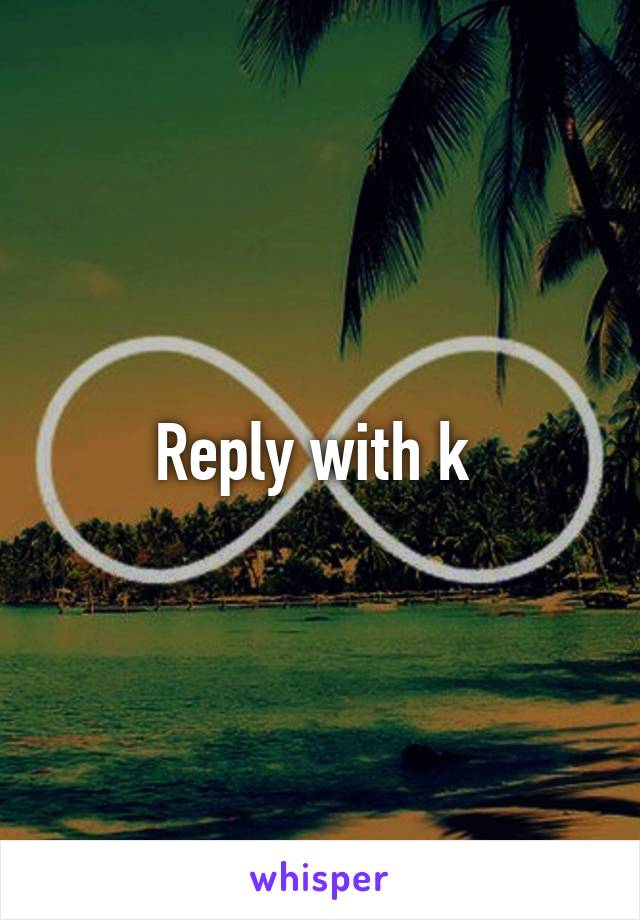 Reply with k 