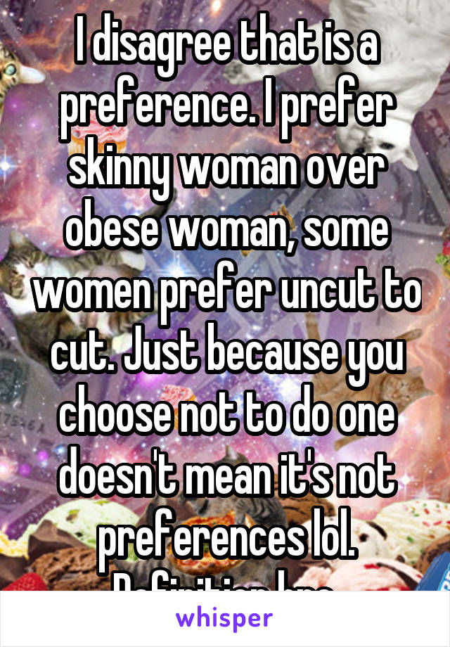 I disagree that is a preference. I prefer skinny woman over obese woman, some women prefer uncut to cut. Just because you choose not to do one doesn't mean it's not preferences lol. Definition bro.