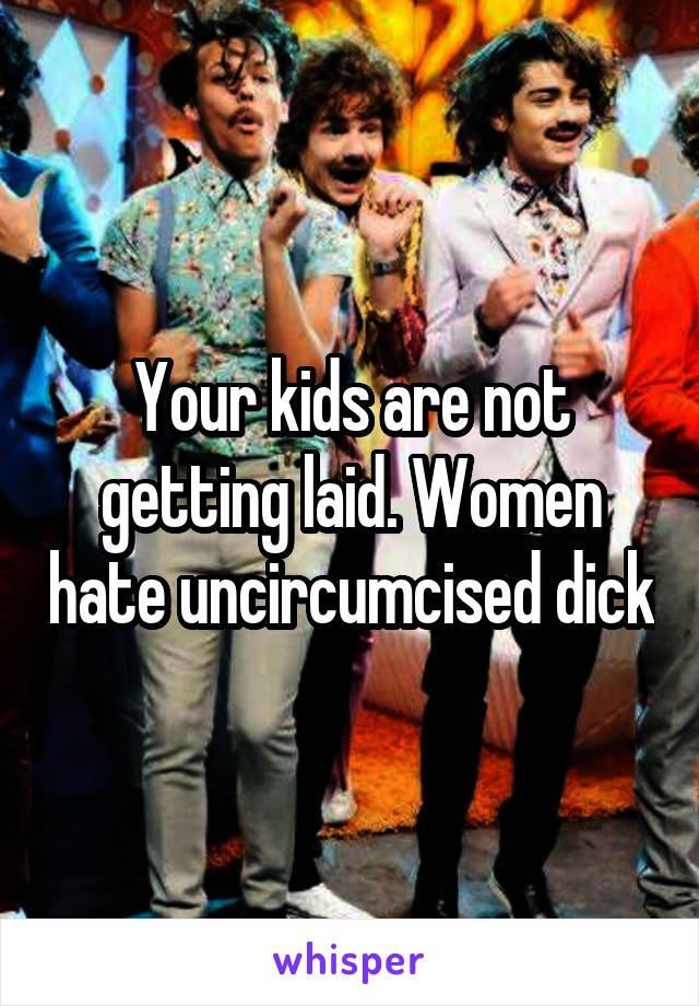 Your kids are not getting laid. Women hate uncircumcised dick