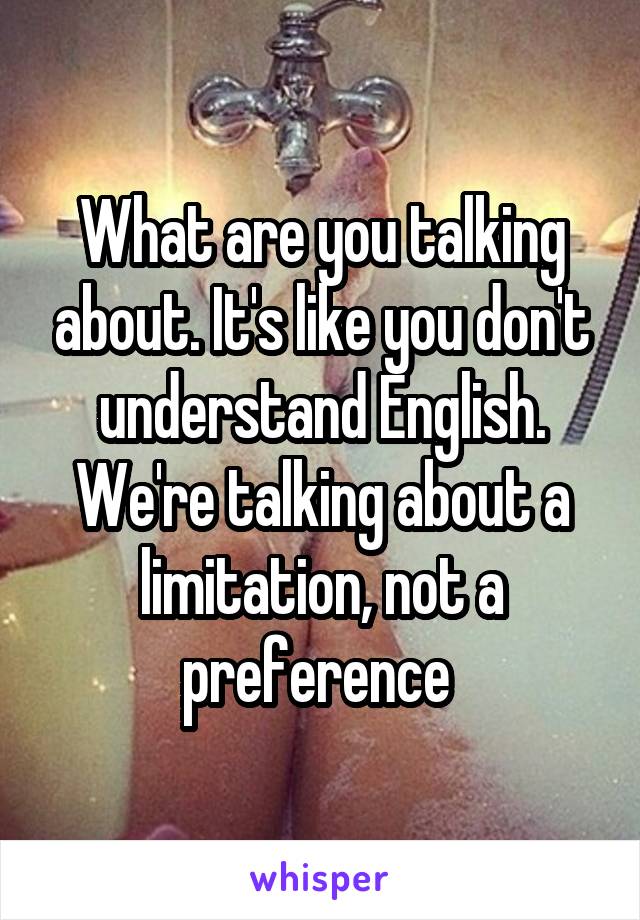 What are you talking about. It's like you don't understand English. We're talking about a limitation, not a preference 