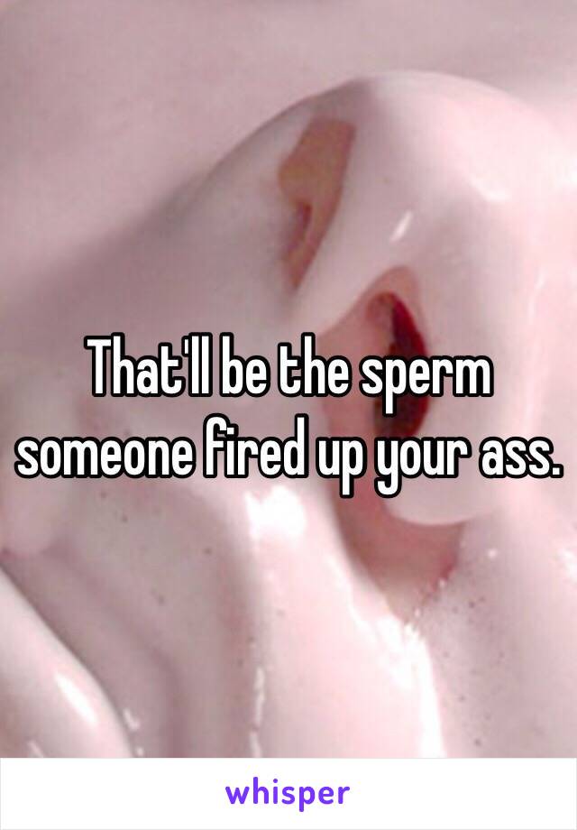 That'll be the sperm someone fired up your ass.