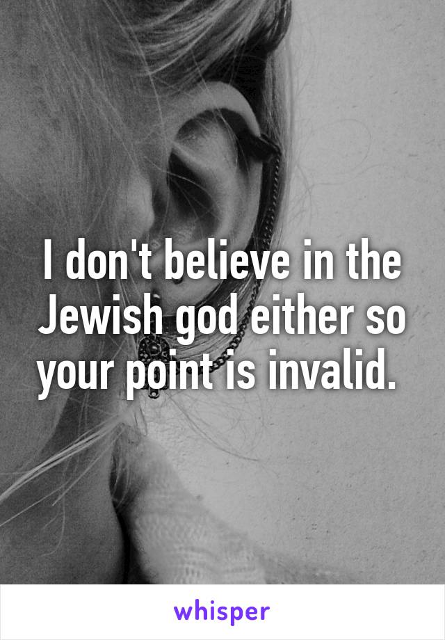 I don't believe in the Jewish god either so your point is invalid. 