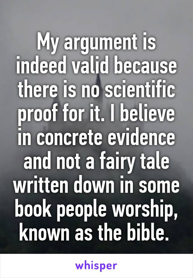 My argument is indeed valid because there is no scientific proof for it. I believe in concrete evidence and not a fairy tale written down in some book people worship, known as the bible. 