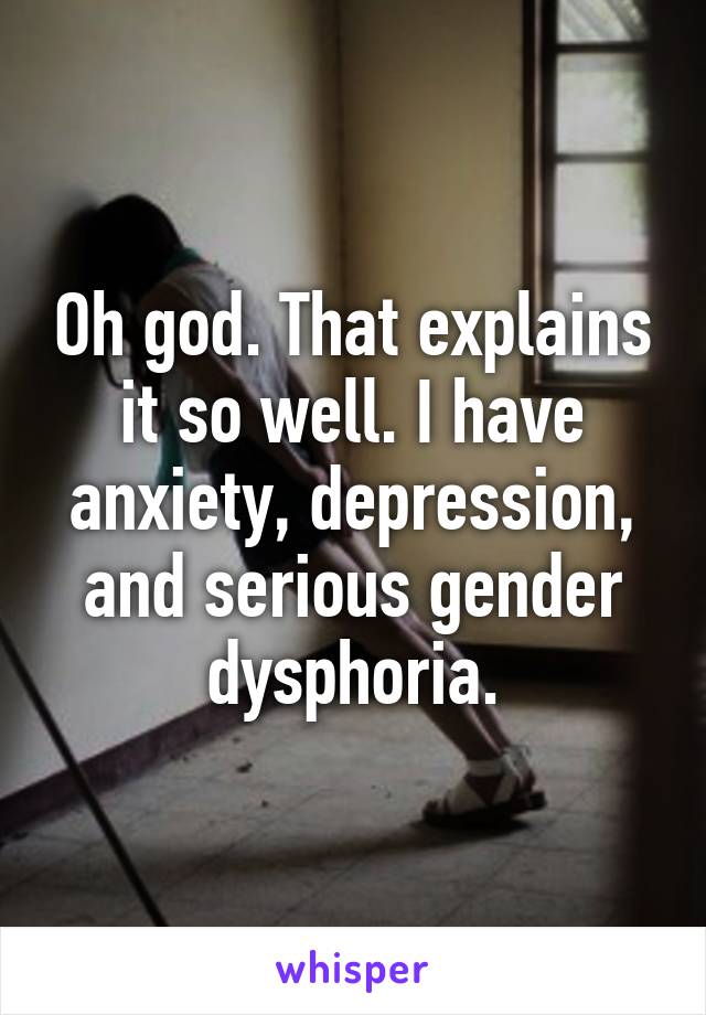 Oh god. That explains it so well. I have anxiety, depression, and serious gender dysphoria.