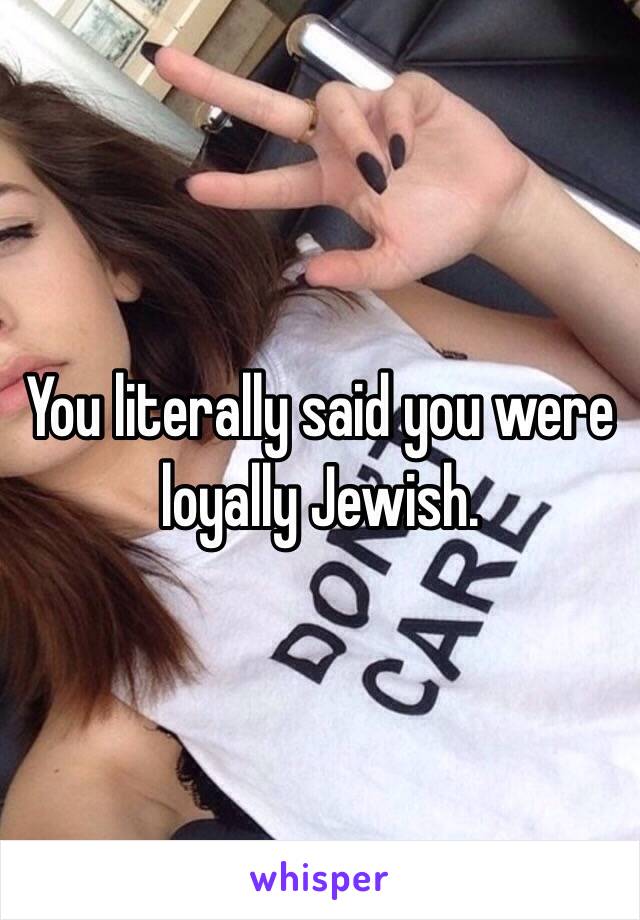 You literally said you were loyally Jewish. 