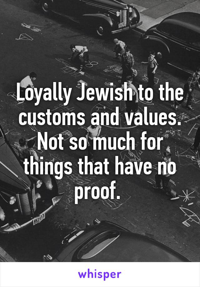 Loyally Jewish to the customs and values. Not so much for things that have no proof. 