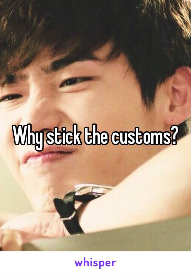 Why stick the customs? 