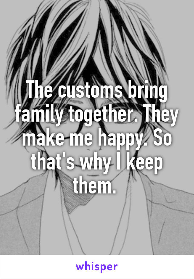 The customs bring family together. They make me happy. So that's why I keep them. 