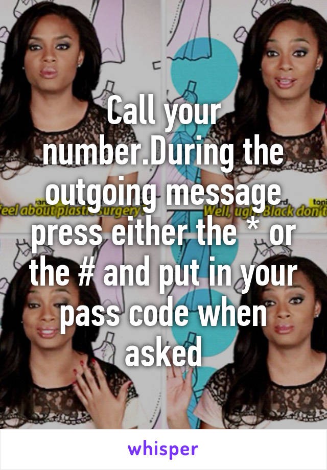 Call your number.During the outgoing message press either the * or the # and put in your pass code when asked
