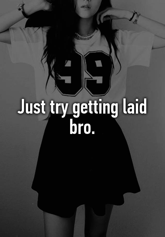 just-try-getting-laid-bro